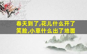 春天到了,花儿什么开了笑脸,小草什么出了地面