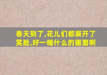 春天到了,花儿们都展开了笑脸,好一幅什么的画面啊