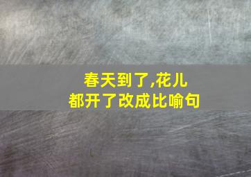 春天到了,花儿都开了改成比喻句