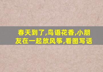 春天到了,鸟语花香,小朋友在一起放风筝,看图写话