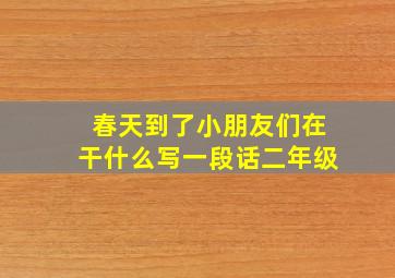 春天到了小朋友们在干什么写一段话二年级