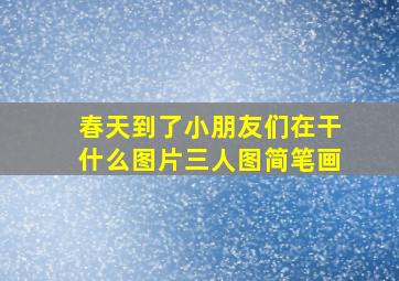 春天到了小朋友们在干什么图片三人图简笔画