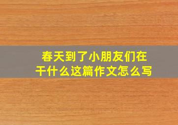 春天到了小朋友们在干什么这篇作文怎么写