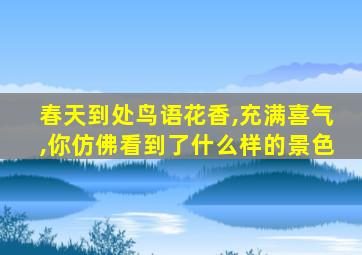 春天到处鸟语花香,充满喜气,你仿佛看到了什么样的景色