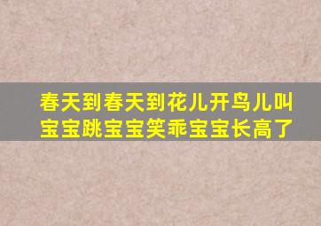 春天到春天到花儿开鸟儿叫宝宝跳宝宝笑乖宝宝长高了