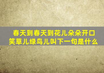 春天到春天到花儿朵朵开口笑草儿绿鸟儿叫下一句是什么