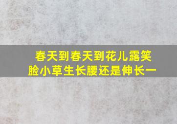 春天到春天到花儿露笑脸小草生长腰还是伸长一