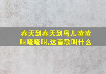 春天到春天到鸟儿喳喳叫喳喳叫,这首歌叫什么