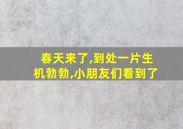 春天来了,到处一片生机勃勃,小朋友们看到了