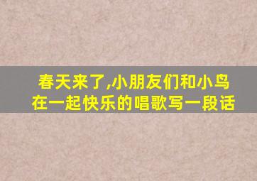 春天来了,小朋友们和小鸟在一起快乐的唱歌写一段话