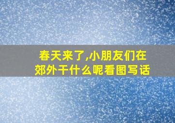 春天来了,小朋友们在郊外干什么呢看图写话