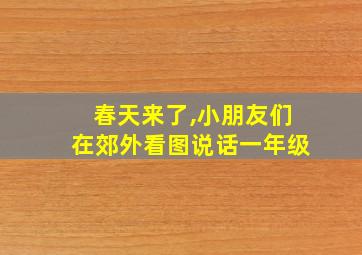 春天来了,小朋友们在郊外看图说话一年级