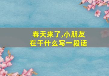 春天来了,小朋友在干什么写一段话