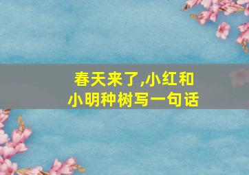 春天来了,小红和小明种树写一句话