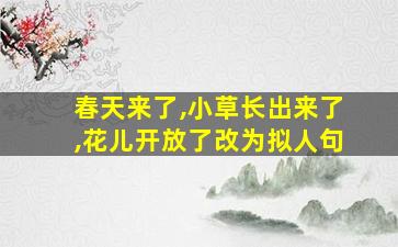 春天来了,小草长出来了,花儿开放了改为拟人句