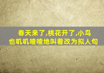 春天来了,桃花开了,小鸟也叽叽喳喳地叫着改为拟人句