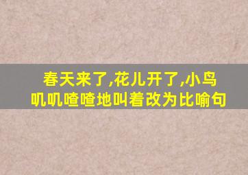 春天来了,花儿开了,小鸟叽叽喳喳地叫着改为比喻句