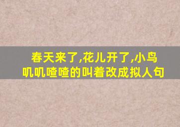 春天来了,花儿开了,小鸟叽叽喳喳的叫着改成拟人句