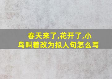 春天来了,花开了,小鸟叫着改为拟人句怎么写