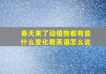 春天来了动植物都有些什么变化呢英语怎么说