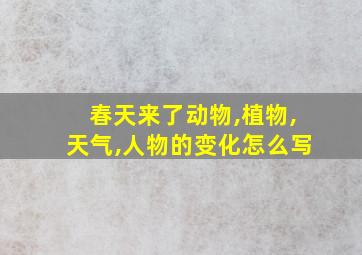 春天来了动物,植物,天气,人物的变化怎么写