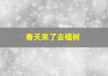 春天来了去植树