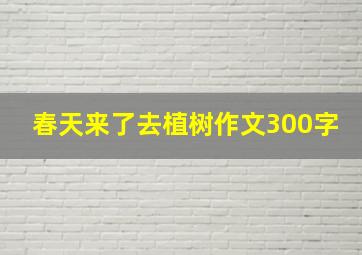 春天来了去植树作文300字