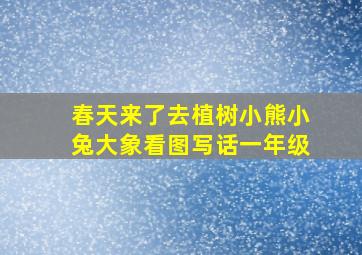 春天来了去植树小熊小兔大象看图写话一年级