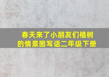 春天来了小朋友们植树的情景图写话二年级下册