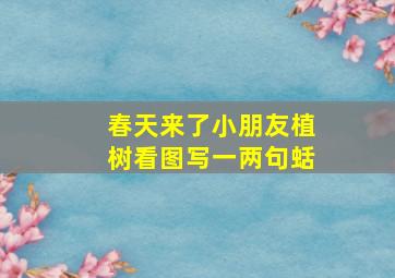 春天来了小朋友植树看图写一两句蛞