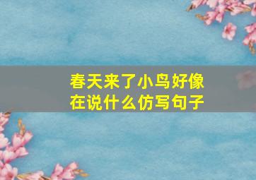 春天来了小鸟好像在说什么仿写句子