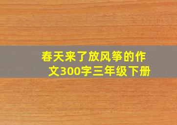 春天来了放风筝的作文300字三年级下册