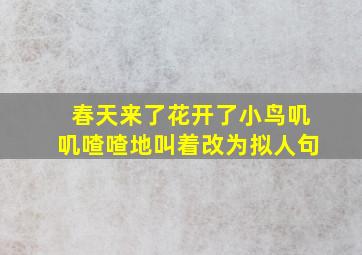 春天来了花开了小鸟叽叽喳喳地叫着改为拟人句