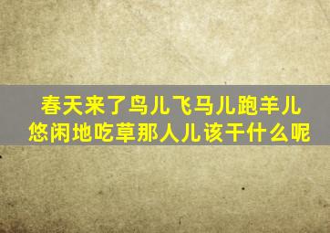 春天来了鸟儿飞马儿跑羊儿悠闲地吃草那人儿该干什么呢