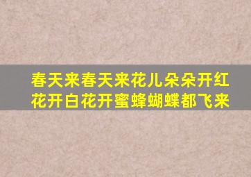 春天来春天来花儿朵朵开红花开白花开蜜蜂蝴蝶都飞来