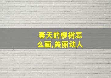 春天的柳树怎么画,美丽动人