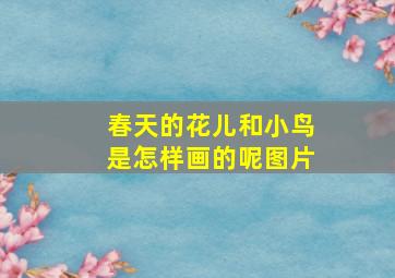 春天的花儿和小鸟是怎样画的呢图片