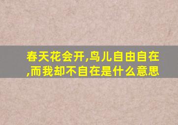 春天花会开,鸟儿自由自在,而我却不自在是什么意思