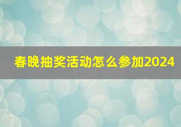 春晚抽奖活动怎么参加2024