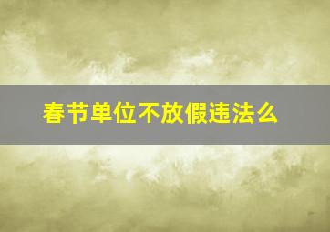 春节单位不放假违法么