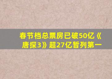 春节档总票房已破50亿《唐探3》超27亿暂列第一