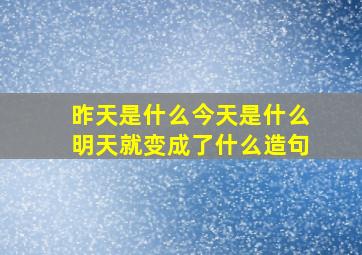 昨天是什么今天是什么明天就变成了什么造句