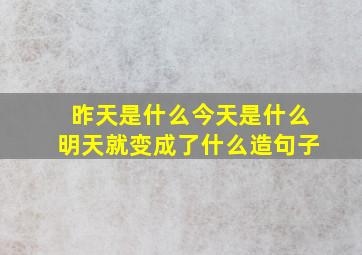 昨天是什么今天是什么明天就变成了什么造句子