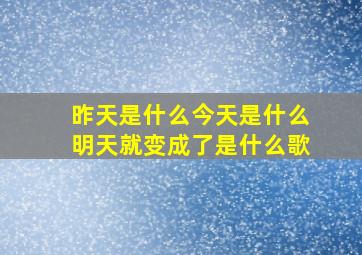 昨天是什么今天是什么明天就变成了是什么歌