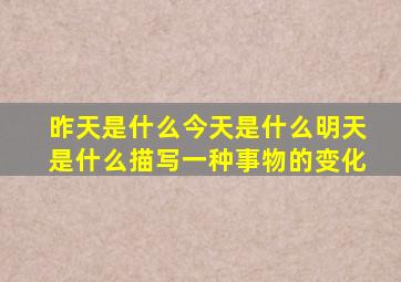 昨天是什么今天是什么明天是什么描写一种事物的变化