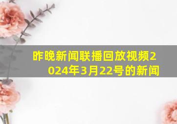 昨晚新闻联播回放视频2024年3月22号的新闻