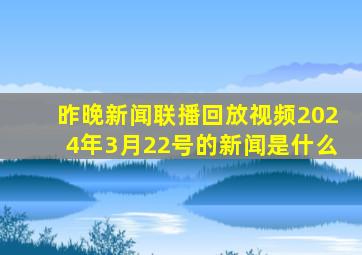 昨晚新闻联播回放视频2024年3月22号的新闻是什么