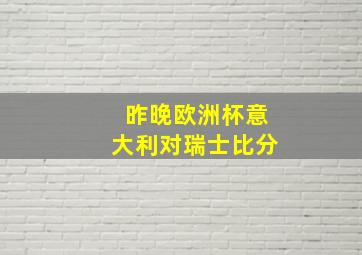 昨晚欧洲杯意大利对瑞士比分