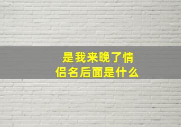 是我来晚了情侣名后面是什么