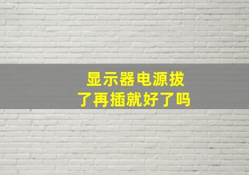 显示器电源拔了再插就好了吗